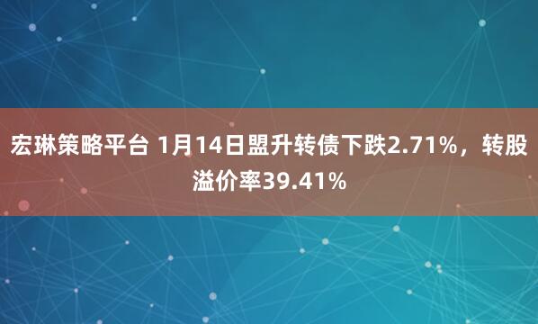 宏琳策略平台 1月14日盟升转债下跌2.71%，转股溢价率39.41%
