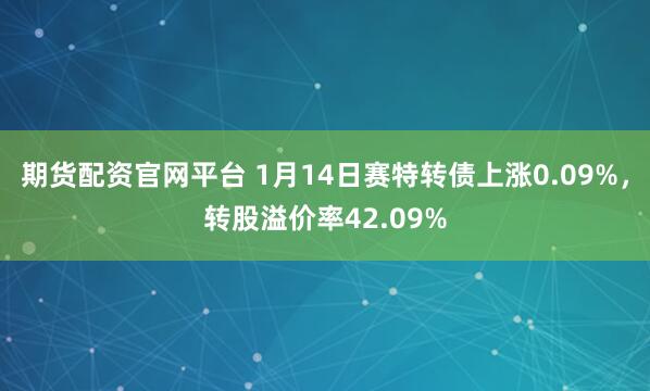 期货配资官网平台 1月14日赛特转债上涨0.09%，转股溢价率42.09%