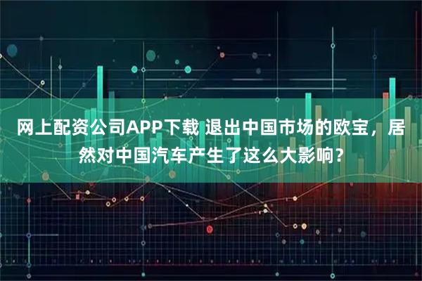 网上配资公司APP下载 退出中国市场的欧宝，居然对中国汽车产生了这么大影响？