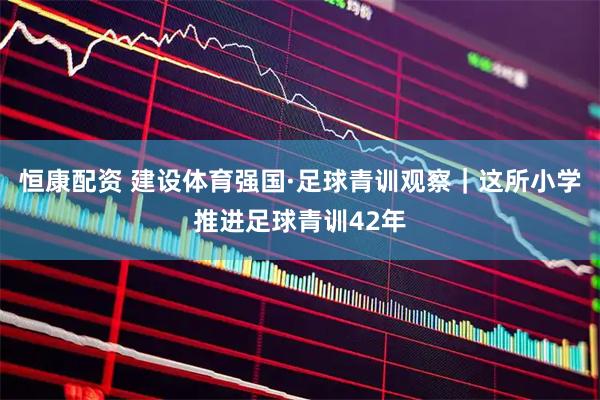 恒康配资 建设体育强国·足球青训观察｜这所小学推进足球青训42年