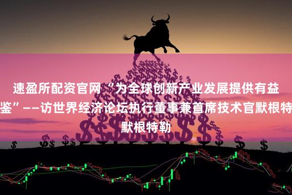 速盈所配资官网 “为全球创新产业发展提供有益借鉴”——访世界经济论坛执行董事兼首席技术官默根特勒