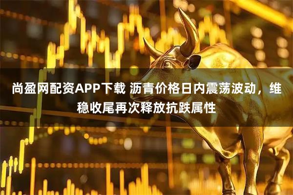 尚盈网配资APP下载 沥青价格日内震荡波动，维稳收尾再次释放抗跌属性
