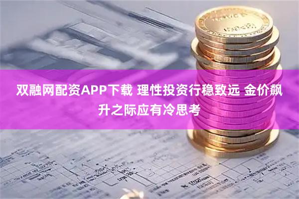 双融网配资APP下载 理性投资行稳致远 金价飙升之际应有冷思考