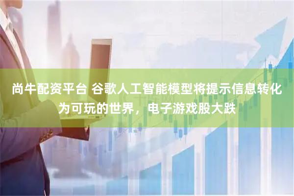 尚牛配资平台 谷歌人工智能模型将提示信息转化为可玩的世界，电子游戏股大跌