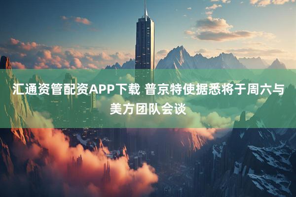 汇通资管配资APP下载 普京特使据悉将于周六与美方团队会谈