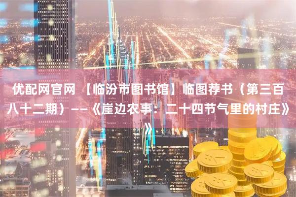 优配网官网 【临汾市图书馆】临图荐书（第三百八十二期）——《崖边农事：二十四节气里的村庄》