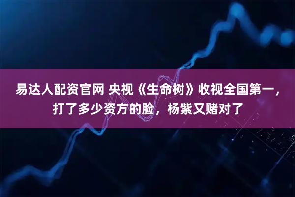 易达人配资官网 央视《生命树》收视全国第一，打了多少资方的脸，杨紫又赌对了