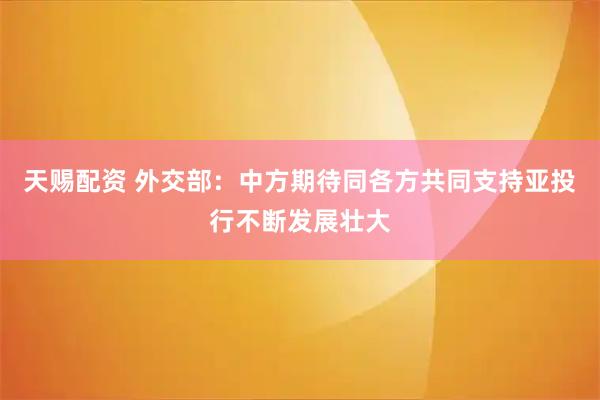 天赐配资 外交部：中方期待同各方共同支持亚投行不断发展壮大