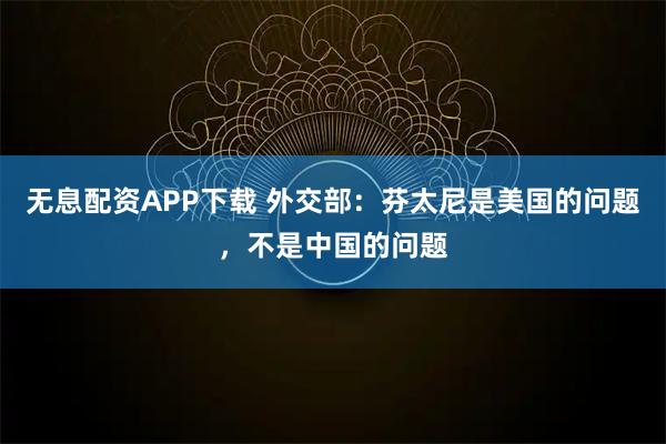 无息配资APP下载 外交部：芬太尼是美国的问题，不是中国的问题