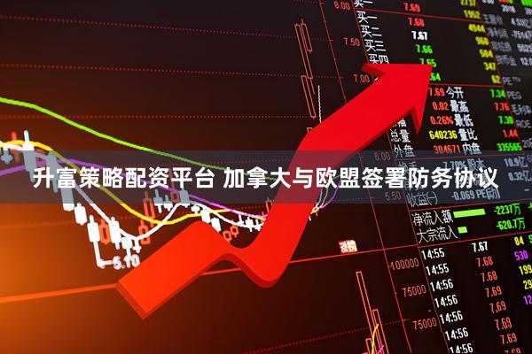 升富策略配资平台 加拿大与欧盟签署防务协议