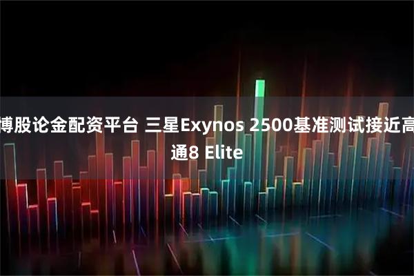 博股论金配资平台 三星Exynos 2500基准测试接近高通8 Elite