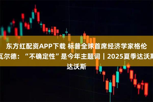 东方红配资APP下载 标普全球首席经济学家格伦瓦尔德：“不确定性”是今年主题词｜2025夏季达沃斯