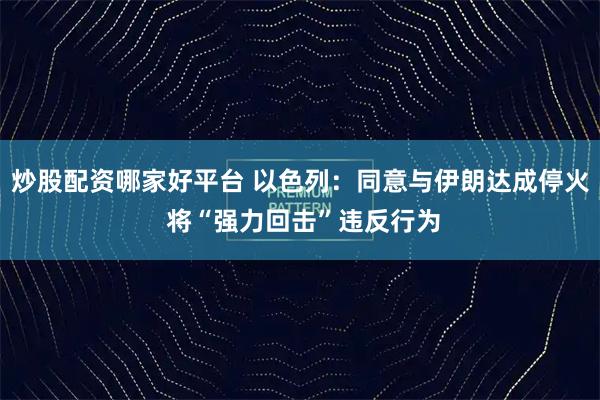 炒股配资哪家好平台 以色列：同意与伊朗达成停火 将“强力回击”违反行为