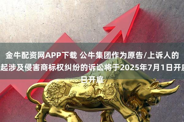 金牛配资网APP下载 公牛集团作为原告/上诉人的1起涉及侵害商标权纠纷的诉讼将于2025年7月1日开庭