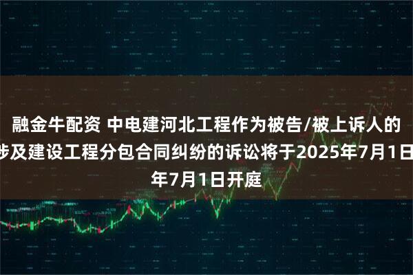 融金牛配资 中电建河北工程作为被告/被上诉人的1起涉及建设工程分包合同纠纷的诉讼将于2025年7月1日开庭