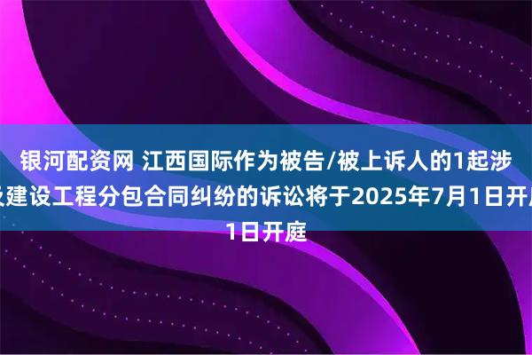 银河配资网 江西国际作为被告/被上诉人的1起涉及建设工程分包合同纠纷的诉讼将于2025年7月1日开庭