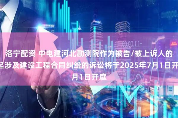 洛宁配资 中电建河北勘测院作为被告/被上诉人的1起涉及建设工程合同纠纷的诉讼将于2025年7月1日开庭