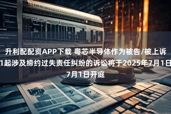 升利配配资APP下载 粤芯半导体作为被告/被上诉人的1起涉及缔约过失责任纠纷的诉讼将于2025年7月1日开庭
