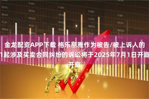 金龙配资APP下载 格乐丽雅作为被告/被上诉人的1起涉及买卖合同纠纷的诉讼将于2025年7月1日开庭