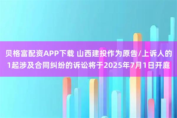 贝格富配资APP下载 山西建投作为原告/上诉人的1起涉及合同纠纷的诉讼将于2025年7月1日开庭