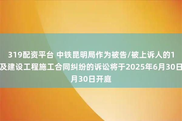 319配资平台 中铁昆明局作为被告/被上诉人的1起涉及建设工程施工合同纠纷的诉讼将于2025年6月30日开庭