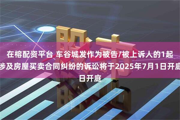 在榕配资平台 车谷城发作为被告/被上诉人的1起涉及房屋买卖合同纠纷的诉讼将于2025年7月1日开庭