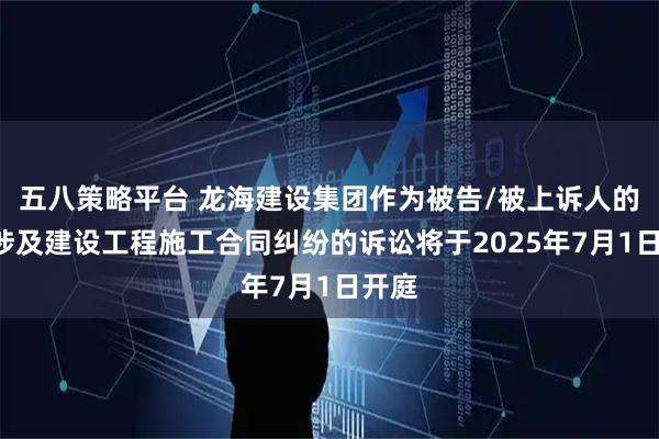 五八策略平台 龙海建设集团作为被告/被上诉人的1起涉及建设工程施工合同纠纷的诉讼将于2025年7月1日开庭