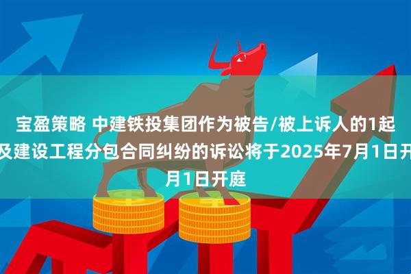宝盈策略 中建铁投集团作为被告/被上诉人的1起涉及建设工程分包合同纠纷的诉讼将于2025年7月1日开庭