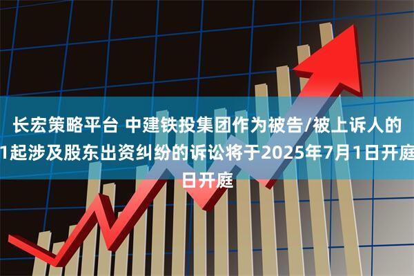 长宏策略平台 中建铁投集团作为被告/被上诉人的1起涉及股东出资纠纷的诉讼将于2025年7月1日开庭