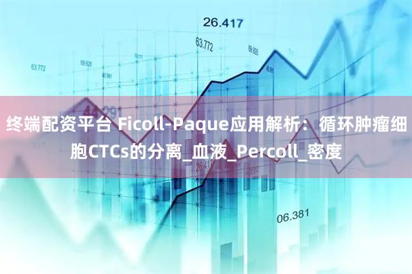 终端配资平台 Ficoll-Paque应用解析：循环肿瘤细胞CTCs的分离_血液_Percoll_密度