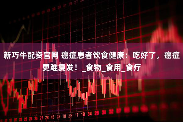 新巧牛配资官网 癌症患者饮食健康：吃好了，癌症更难复发！_食物_食用_食疗