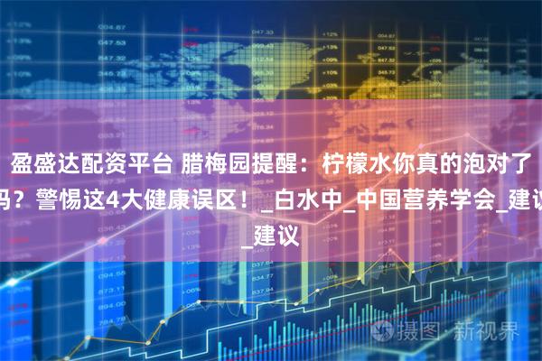 盈盛达配资平台 腊梅园提醒：柠檬水你真的泡对了吗？警惕这4大健康误区！_白水中_中国营养学会_建议