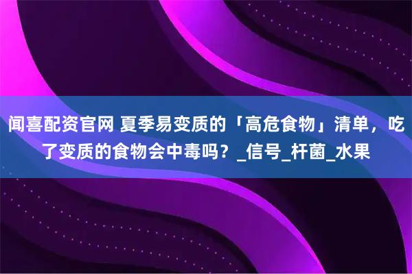闻喜配资官网 夏季易变质的「高危食物」清单，吃了变质的食物会中毒吗？_信号_杆菌_水果