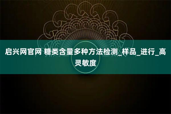 启兴网官网 糖类含量多种方法检测_样品_进行_高灵敏度