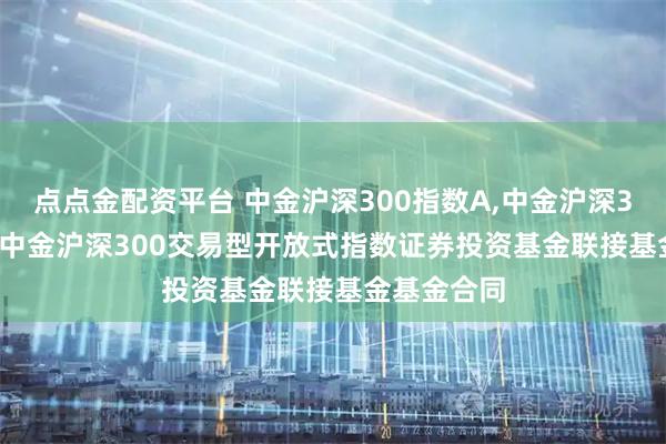 点点金配资平台 中金沪深300指数A,中金沪深300指数C: 中金沪深300交易型开放式指数证券投资基金联接基金基金合同