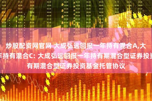 炒股配资网官网 大成弘远回报一年持有混合A,大成弘远回报一年持有混合C: 大成弘远回报一年持有期混合型证券投资基金托管协议