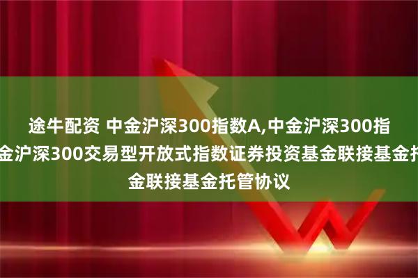 途牛配资 中金沪深300指数A,中金沪深300指数C: 中金沪深300交易型开放式指数证券投资基金联接基金托管协议