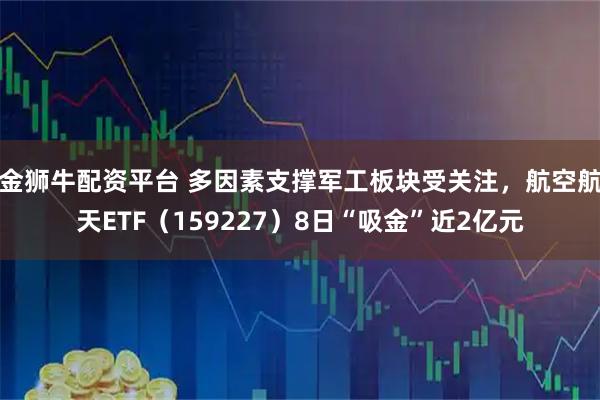 金狮牛配资平台 多因素支撑军工板块受关注，航空航天ETF（159227）8日“吸金”近2亿元