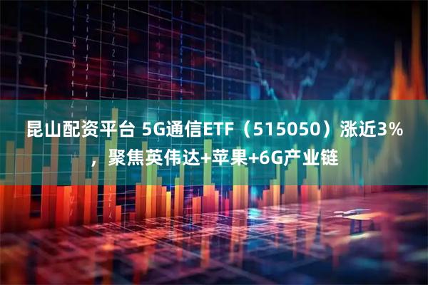 昆山配资平台 5G通信ETF（515050）涨近3%，聚焦英伟达+苹果+6G产业链