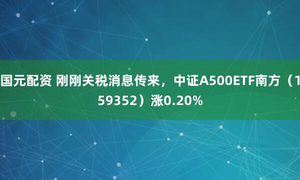 国元配资 刚刚关税消息传来，中证A500ETF南方（159352）涨0.20%