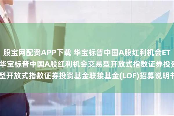 股宝网配资APP下载 华宝标普中国A股红利机会ETF联接C,红利基金LOF: 华宝标普中国A股红利机会交易型开放式指数证券投资基金联接基金(LOF)招募说明书(更新)