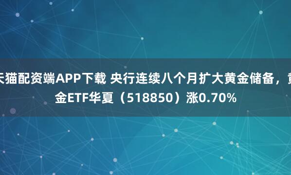 天猫配资端APP下载 央行连续八个月扩大黄金储备，黄金ETF华夏（518850）涨0.70%