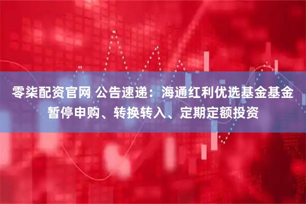 零柒配资官网 公告速递：海通红利优选基金基金暂停申购、转换转入、定期定额投资