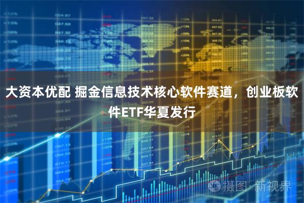 大资本优配 掘金信息技术核心软件赛道，创业板软件ETF华夏发行