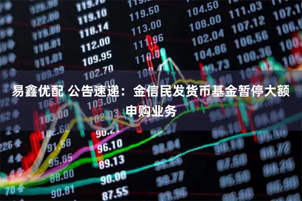 易鑫优配 公告速递：金信民发货币基金暂停大额申购业务