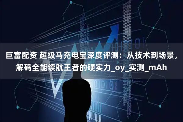 巨富配资 超级马充电宝深度评测：从技术到场景，解码全能续航王者的硬实力_oy_实测_mAh