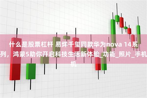 什么是股票杠杆 易烊千玺同款华为nova 14系列，鸿蒙5助你开启科技生活新体验_功能_照片_手机