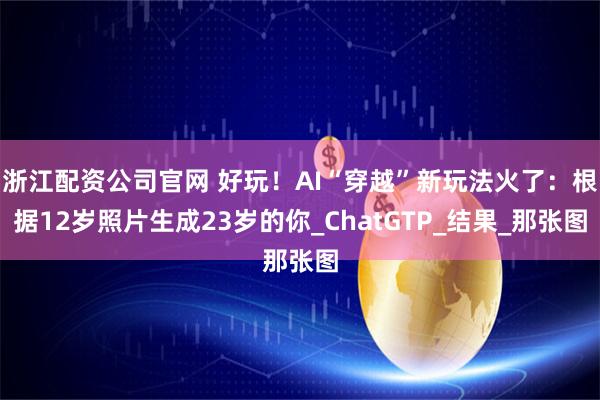 浙江配资公司官网 好玩！AI“穿越”新玩法火了：根据12岁照片生成23岁的你_ChatGTP_结果_那张图