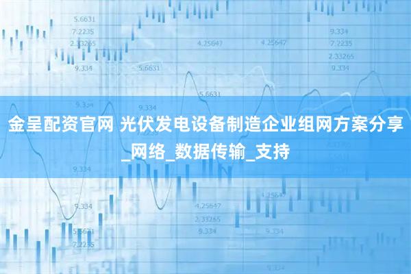 金呈配资官网 光伏发电设备制造企业组网方案分享_网络_数据传输_支持