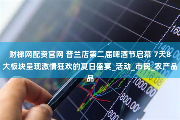 财梯网配资官网 普兰店第二届啤酒节启幕 7天8大板块呈现激情狂欢的夏日盛宴_活动_市民_农产品